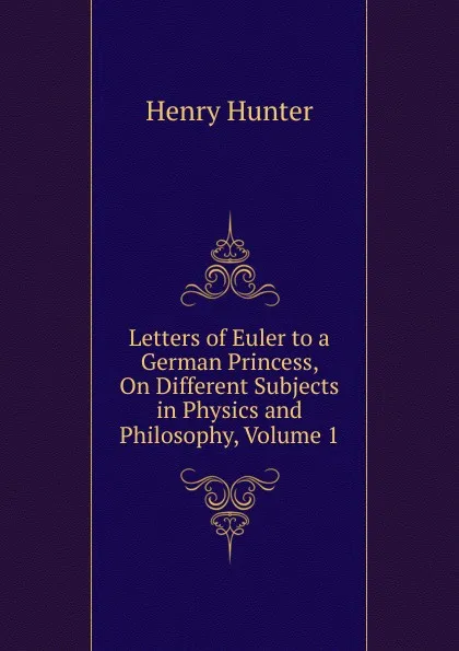 Обложка книги Letters of Euler to a German Princess, On Different Subjects in Physics and Philosophy, Volume 1, Henry Hunter