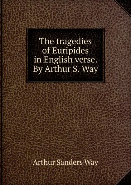 Обложка книги The tragedies of Euripides in English verse. By Arthur S. Way, Arthur Sanders Way