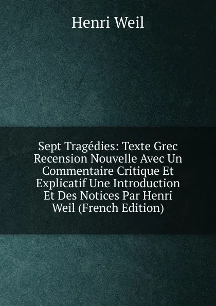 Обложка книги Sept Tragedies: Texte Grec Recension Nouvelle Avec Un Commentaire Critique Et Explicatif Une Introduction Et Des Notices Par Henri Weil (French Edition), Henri Weil