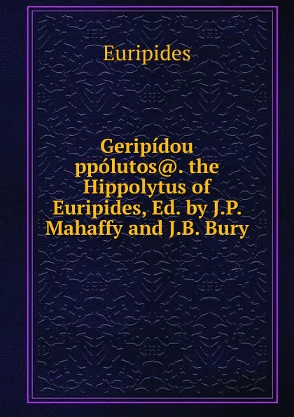 Обложка книги Geripidou ppolutos.. the Hippolytus of Euripides, Ed. by J.P. Mahaffy and J.B. Bury, Euripides