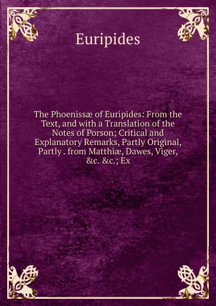 Обложка книги The Phoenissae of Euripides: From the Text, and with a Translation of the Notes of Porson; Critical and Explanatory Remarks, Partly Original, Partly . from Matthiae, Dawes, Viger, .c. .c.; Ex, Euripides