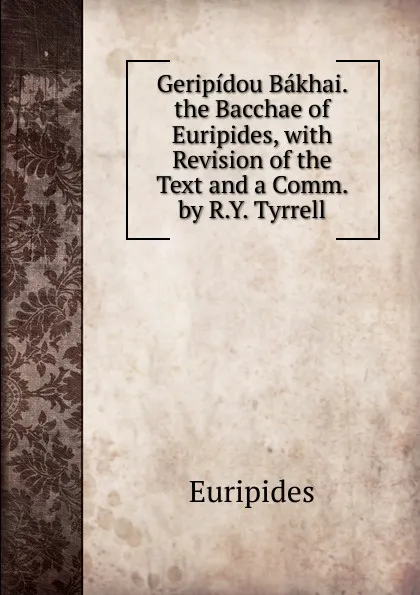 Обложка книги Geripidou Bakhai. the Bacchae of Euripides, with Revision of the Text and a Comm. by R.Y. Tyrrell, Euripides