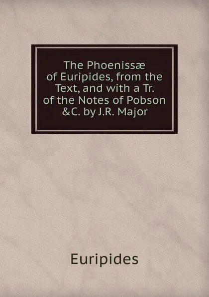 Обложка книги The Phoenissae of Euripides, from the Text, and with a Tr. of the Notes of Pobson .C. by J.R. Major, Euripides