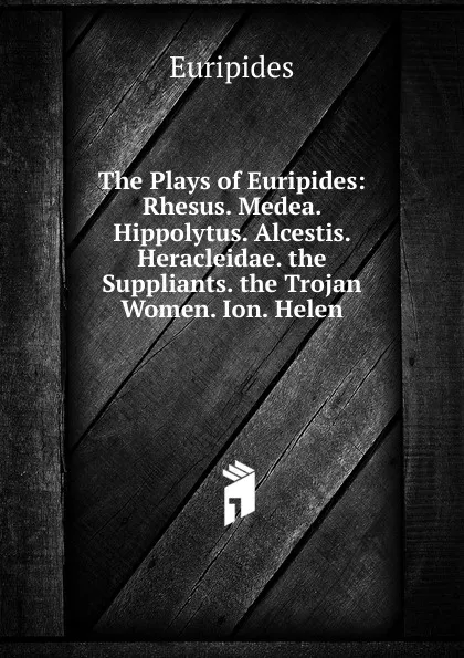 Обложка книги The Plays of Euripides: Rhesus. Medea. Hippolytus. Alcestis. Heracleidae. the Suppliants. the Trojan Women. Ion. Helen, Euripides