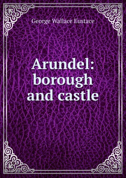 Обложка книги Arundel: borough and castle, George Wallace Eustace