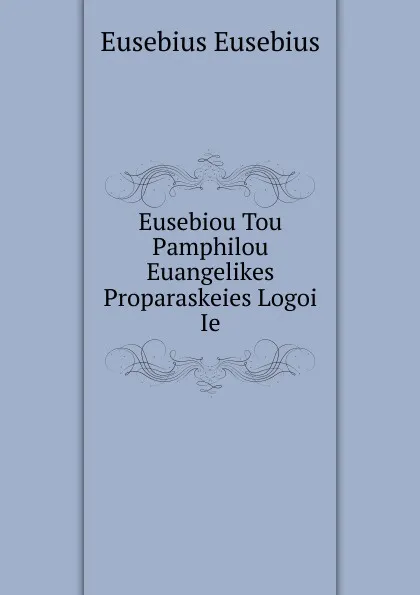 Обложка книги Eusebiou Tou Pamphilou Euangelikes Proparaskeies Logoi Ie, Eusebius Eusebius