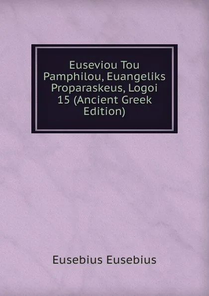 Обложка книги Euseviou Tou Pamphilou, Euangeliks Proparaskeus, Logoi 15 (Ancient Greek Edition), Eusebius Eusebius