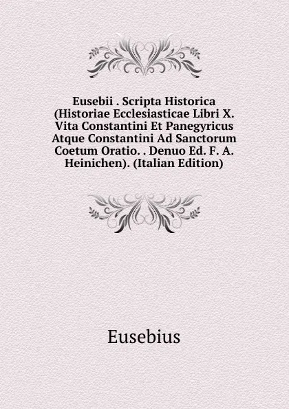 Обложка книги Eusebii . Scripta Historica (Historiae Ecclesiasticae Libri X. Vita Constantini Et Panegyricus Atque Constantini Ad Sanctorum Coetum Oratio. . Denuo Ed. F. A. Heinichen). (Italian Edition), Eusebius