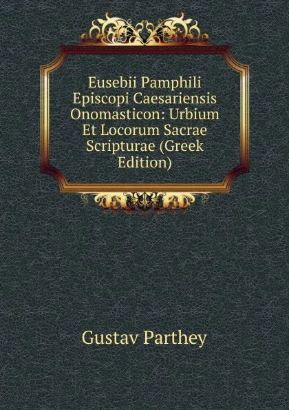 Обложка книги Eusebii Pamphili Episcopi Caesariensis Onomasticon: Urbium Et Locorum Sacrae Scripturae (Greek Edition), Gustav Parthey