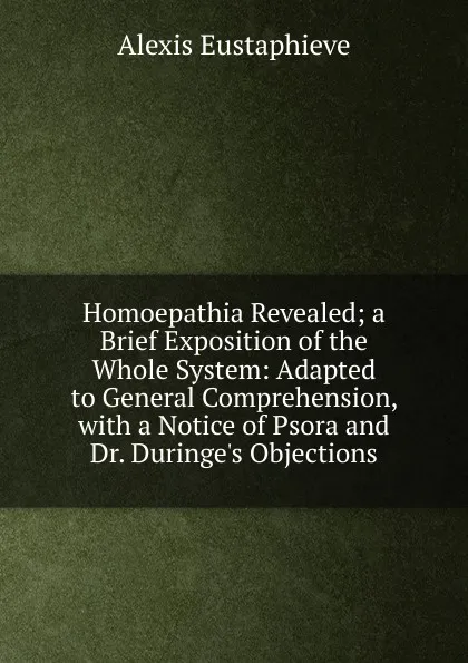 Обложка книги Homoepathia Revealed; a Brief Exposition of the Whole System: Adapted to General Comprehension, with a Notice of Psora and Dr. Duringe.s Objections, Alexis Eustaphieve