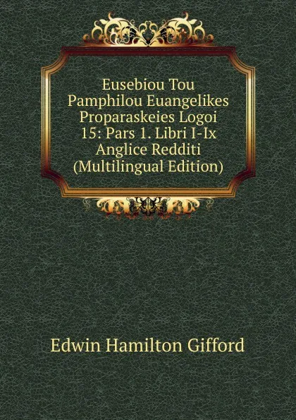 Обложка книги Eusebiou Tou Pamphilou Euangelikes Proparaskeies Logoi 15: Pars 1. Libri I-Ix Anglice Redditi (Multilingual Edition), Edwin Hamilton Gifford