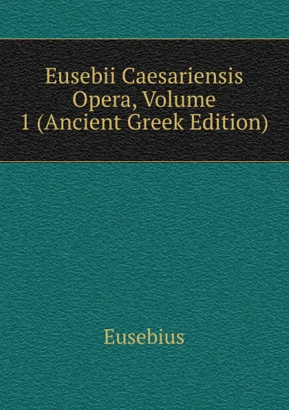 Обложка книги Eusebii Caesariensis Opera, Volume 1 (Ancient Greek Edition), Eusebius