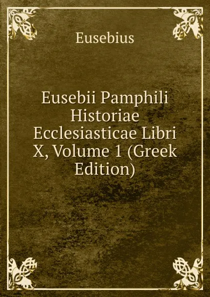 Обложка книги Eusebii Pamphili Historiae Ecclesiasticae Libri X, Volume 1 (Greek Edition), Eusebius