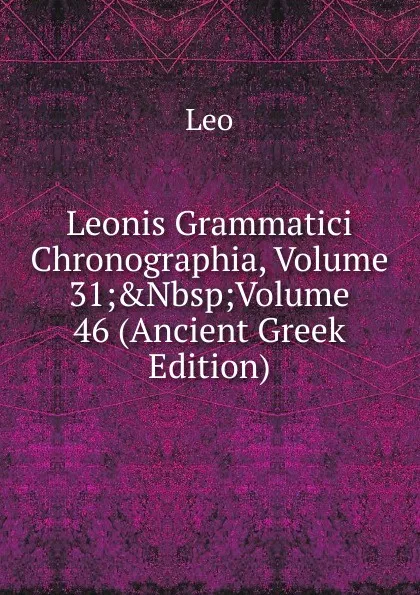 Обложка книги Leonis Grammatici Chronographia, Volume 31;.Nbsp;Volume 46 (Ancient Greek Edition), Leo