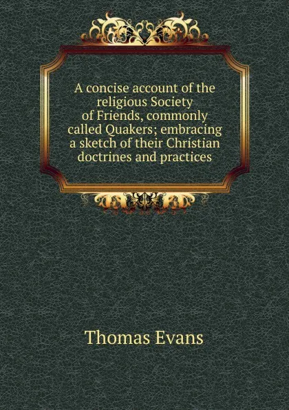 Обложка книги A concise account of the religious Society of Friends, commonly called Quakers; embracing a sketch of their Christian doctrines and practices, Thomas Evans