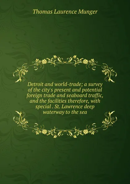 Обложка книги Detroit and world-trade; a survey of the city.s present and potential foreign trade and seaboard traffic, and the facilities therefore, with special . St. Lawrence deep waterway to the sea, Thomas Laurence Munger