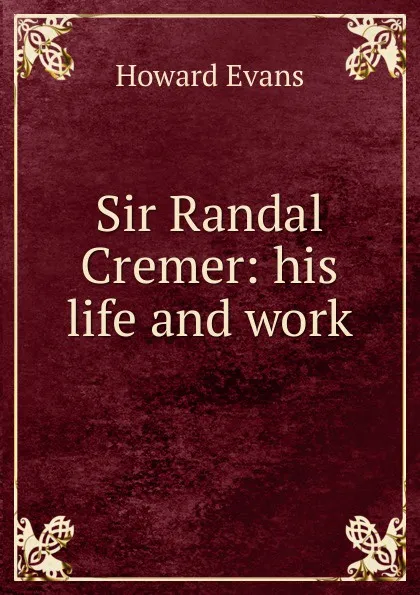 Обложка книги Sir Randal Cremer: his life and work, Howard Evans