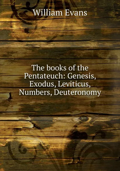 Обложка книги The books of the Pentateuch: Genesis, Exodus, Leviticus, Numbers, Deuteronomy, William Evans