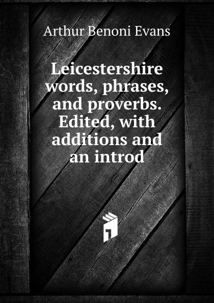 Обложка книги Leicestershire words, phrases, and proverbs. Edited, with additions and an introd., Arthur Benoni Evans