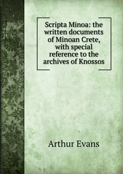 Обложка книги Scripta Minoa: the written documents of Minoan Crete, with special reference to the archives of Knossos, Arthur Evans