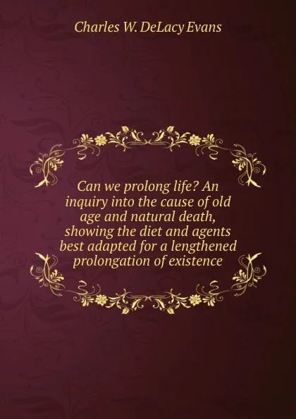 Обложка книги Can we prolong life. An inquiry into the cause of old age and natural death, showing the diet and agents best adapted for a lengthened prolongation of existence, Charles W. DeLacy Evans