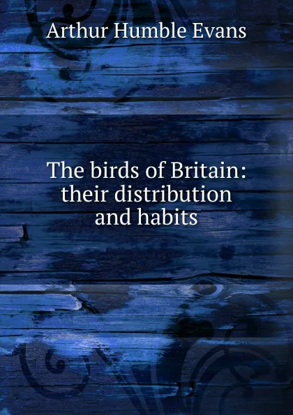 Обложка книги The birds of Britain: their distribution and habits, Arthur Humble Evans