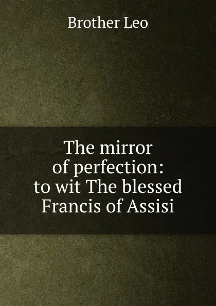 Обложка книги The mirror of perfection: to wit The blessed Francis of Assisi, Brother Leo