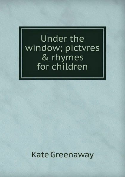 Обложка книги Under the window; pictvres . rhymes for children, Kate Greenaway