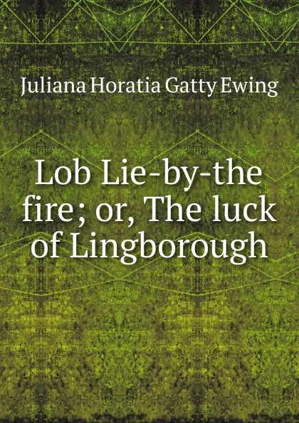 Обложка книги Lob Lie-by-the fire; or, The luck of Lingborough, Juliana Horatia Gatty Ewing