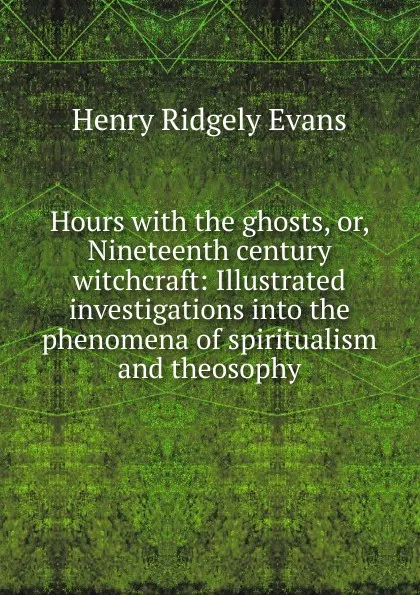 Обложка книги Hours with the ghosts, or, Nineteenth century witchcraft: Illustrated investigations into the phenomena of spiritualism and theosophy, Henry Ridgely Evans