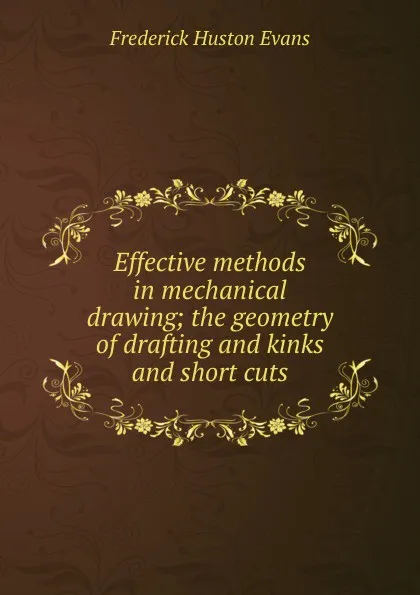 Обложка книги Effective methods in mechanical drawing; the geometry of drafting and kinks and short cuts, Frederick Huston Evans