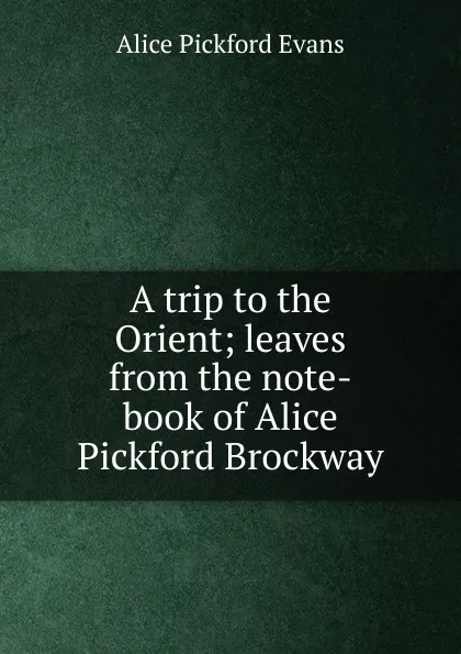 Обложка книги A trip to the Orient; leaves from the note-book of Alice Pickford Brockway, Alice Pickford Evans