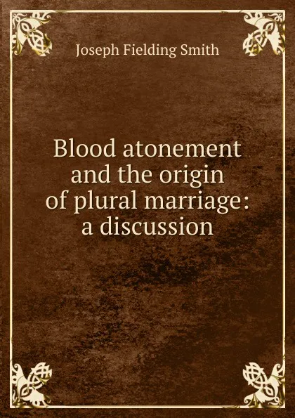 Обложка книги Blood atonement and the origin of plural marriage: a discussion, Joseph Fielding Smith