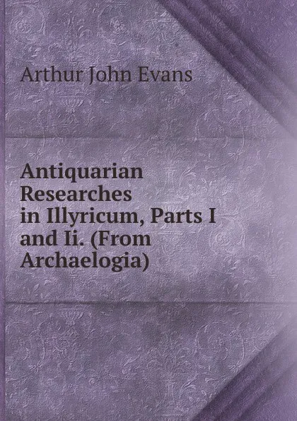 Обложка книги Antiquarian Researches in Illyricum, Parts I and Ii. (From Archaelogia)., Arthur John Evans