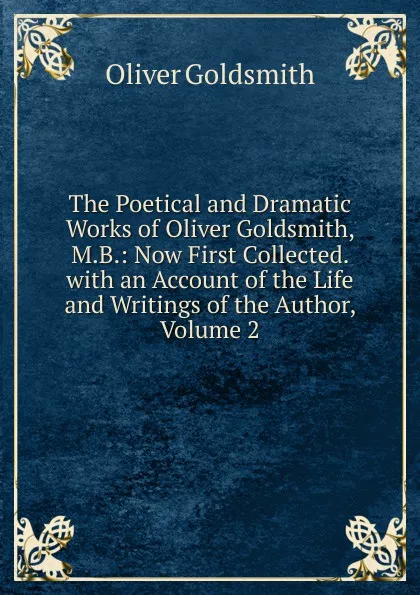 Обложка книги The Poetical and Dramatic Works of Oliver Goldsmith, M.B.: Now First Collected. with an Account of the Life and Writings of the Author, Volume 2, Goldsmith Oliver