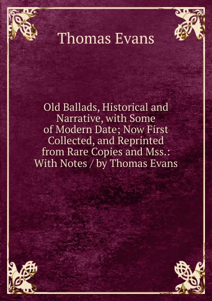 Обложка книги Old Ballads, Historical and Narrative, with Some of Modern Date; Now First Collected, and Reprinted from Rare Copies and Mss.: With Notes / by Thomas Evans, Thomas Evans