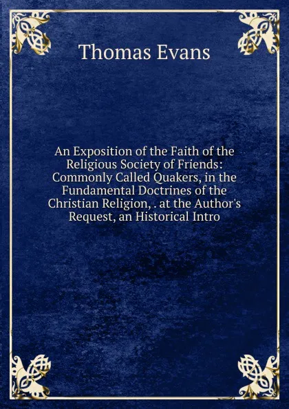 Обложка книги An Exposition of the Faith of the Religious Society of Friends: Commonly Called Quakers, in the Fundamental Doctrines of the Christian Religion, . at the Author.s Request, an Historical Intro, Thomas Evans