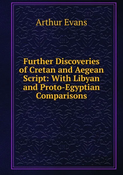 Обложка книги Further Discoveries of Cretan and Aegean Script: With Libyan and Proto-Egyptian Comparisons, Arthur Evans