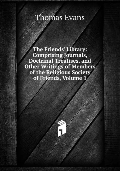 Обложка книги The Friends. Library: Comprising Journals, Doctrinal Treatises, and Other Writings of Members of the Religious Society of Friends, Volume 1, Thomas Evans