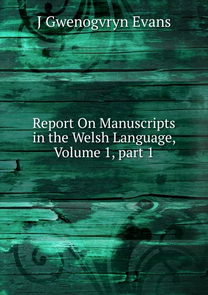 Обложка книги Report On Manuscripts in the Welsh Language, Volume 1,.part 1, J Gwenogvryn Evans