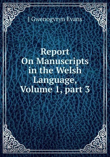 Обложка книги Report On Manuscripts in the Welsh Language, Volume 1,.part 3, J Gwenogvryn Evans