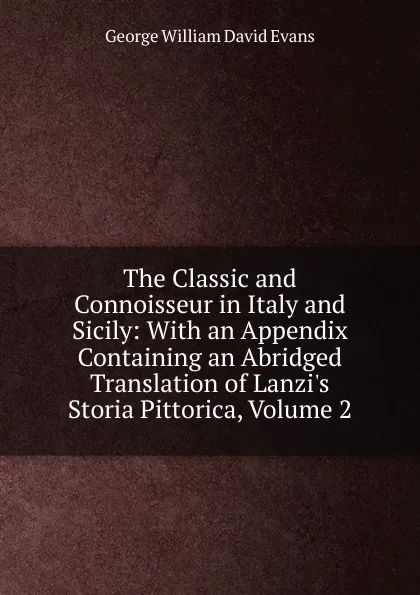 Обложка книги The Classic and Connoisseur in Italy and Sicily: With an Appendix Containing an Abridged Translation of Lanzi.s Storia Pittorica, Volume 2, George William David Evans