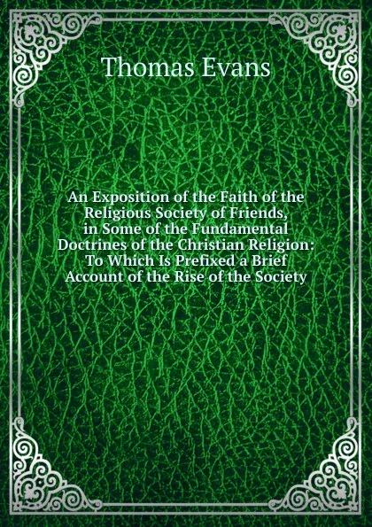 Обложка книги An Exposition of the Faith of the Religious Society of Friends, in Some of the Fundamental Doctrines of the Christian Religion: To Which Is Prefixed a Brief Account of the Rise of the Society, Thomas Evans