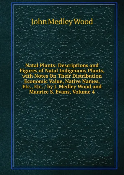 Обложка книги Natal Plants: Descriptions and Figures of Natal Indigenous Plants, with Notes On Their Distribution Economic Value, Native Names, Etc., Etc. / by J. Medley Wood and Maurice S. Evans, Volume 4, John Medley Wood