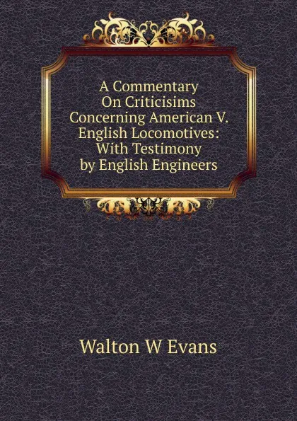 Обложка книги A Commentary On Criticisims Concerning American V. English Locomotives: With Testimony by English Engineers, Walton W Evans