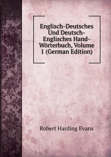 Обложка книги Englisch-Deutsches Und Deutsch-Englisches Hand-Worterbuch, Volume 1 (German Edition), Robert Harding Evans