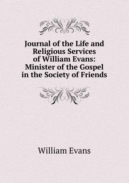 Обложка книги Journal of the Life and Religious Services of William Evans: Minister of the Gospel in the Society of Friends, William Evans