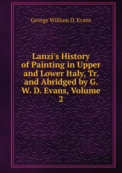 Обложка книги Lanzi.s History of Painting in Upper and Lower Italy, Tr. and Abridged by G. W. D. Evans, Volume 2, George William D. Evans