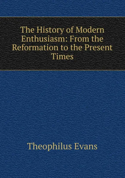 Обложка книги The History of Modern Enthusiasm: From the Reformation to the Present Times, Theophilus Evans