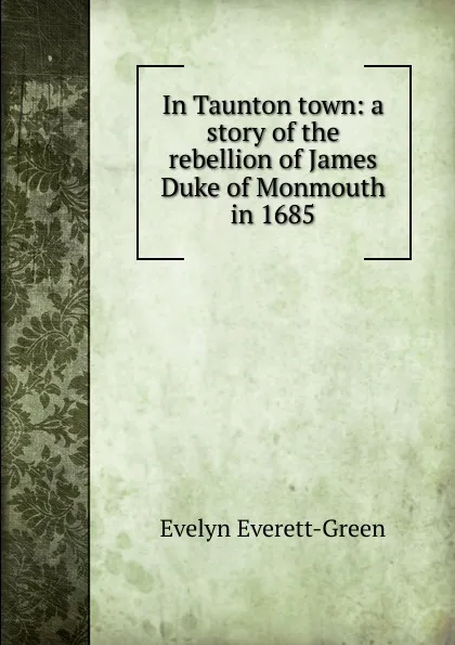 Обложка книги In Taunton town: a story of the rebellion of James Duke of Monmouth in 1685, Evelyn Everett-Green